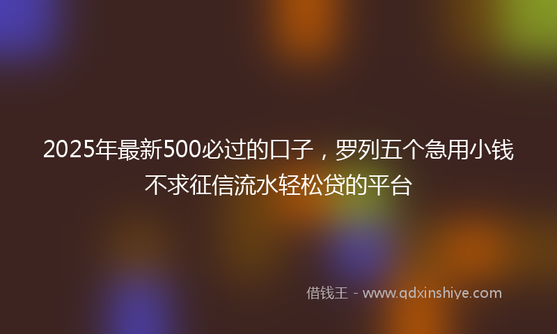 2025年最新500必过的口子，罗列五个急用小钱不求征信流水轻松贷的平台