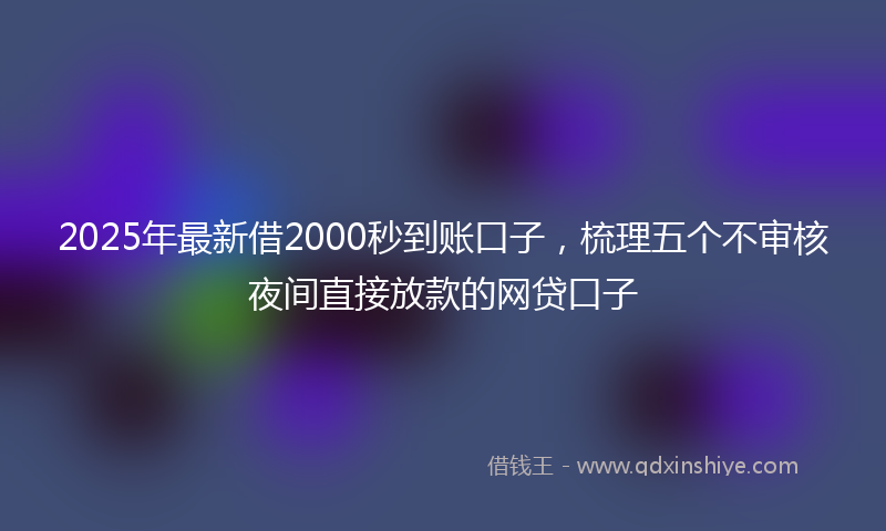 2025年最新借2000秒到账口子，梳理五个不审核夜间直接放款的网贷口子