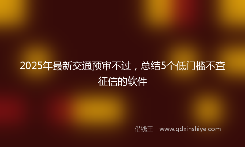2025年最新交通预审不过，总结5个低门槛不查征信的软件