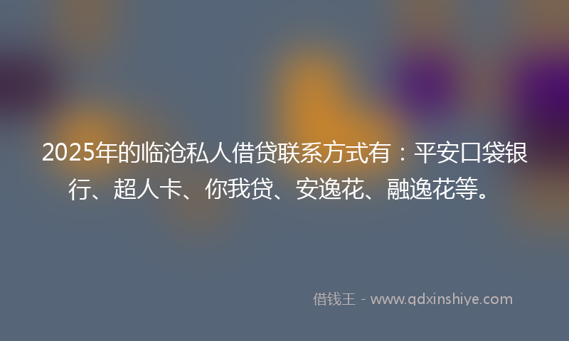2025年的临沧私人借贷联系方式有：平安口袋银行、超人卡、你我贷、安逸花、融逸花等。