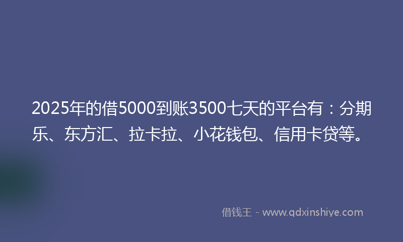 2025年的借5000到账3500七天的平台有：分期乐、东方汇、拉卡拉、小花钱包、信用卡贷等。