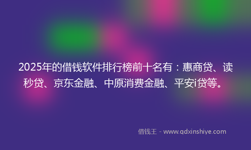 2025年的借钱软件排行榜前十名有：惠商贷、读秒贷、京东金融、中原消费金融、平安i贷等。