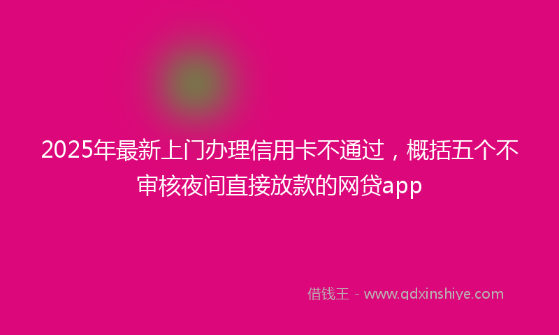 2025年最新上门办理信用卡不通过，概括五个不审核夜间直接放款的网贷app