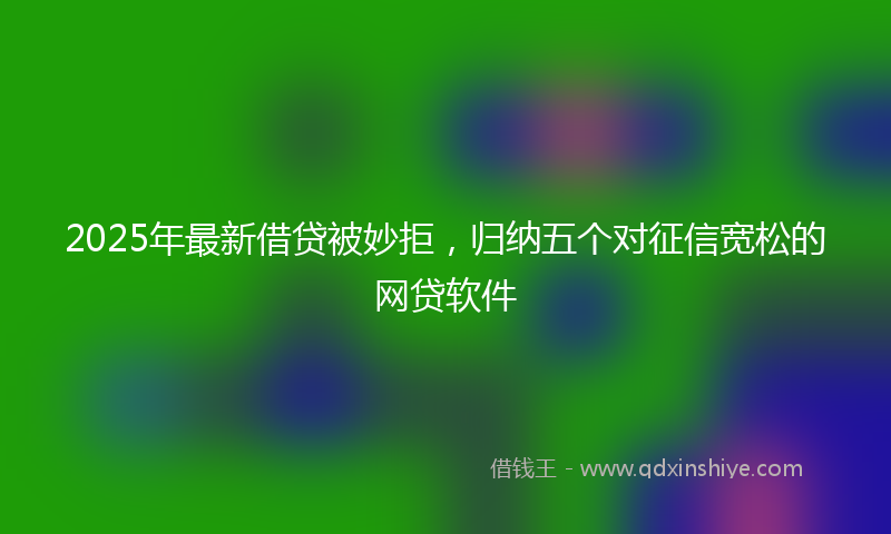 2025年最新借贷被妙拒，归纳五个对征信宽松的网贷软件