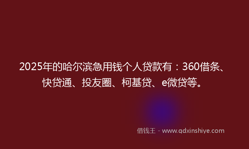 2025年的哈尔滨急用钱个人贷款有：360借条、快贷通、投友圈、柯基贷、e微贷等。
