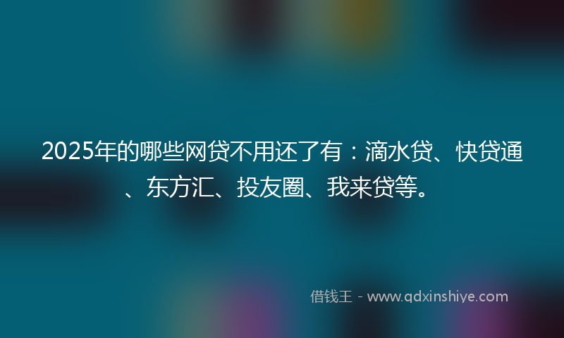 2025年的哪些网贷不用还了有：滴水贷、快贷通、东方汇、投友圈、我来贷等。