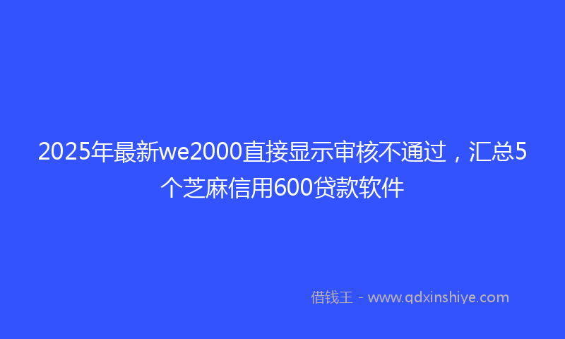 2025年最新we2000直接显示审核不通过，汇总5个芝麻信用600贷款软件