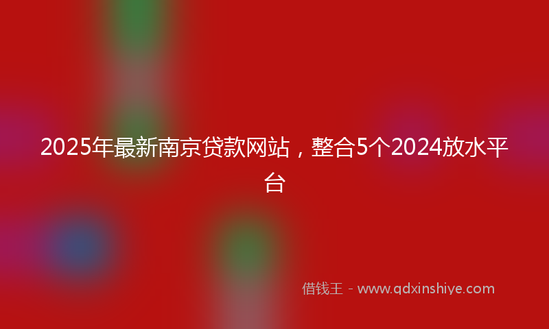 2025年最新南京贷款网站，整合5个2024放水平台