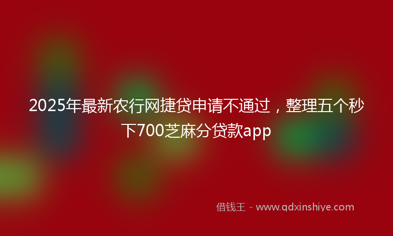 2025年最新农行网捷贷申请不通过，整理五个秒下700芝麻分贷款app