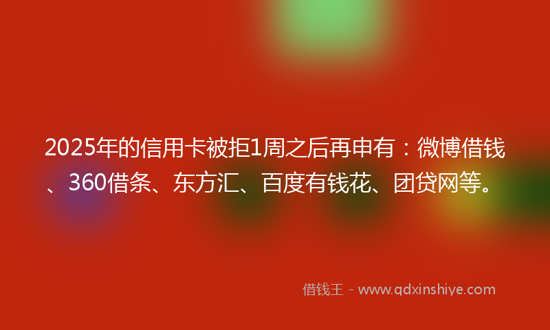 2025年的信用卡被拒1周之后再申有：微博借钱、360借条、东方汇、百度有钱花、团贷网等。