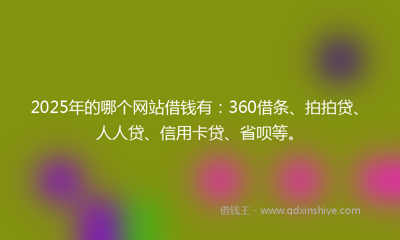 2025年的哪个网站借钱有：360借条、拍拍贷、人人贷、信用卡贷、省呗等。