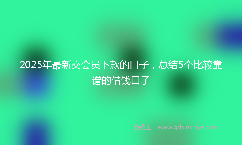 2025年最新交会员下款的口子，总结5个比较靠谱的借钱口子