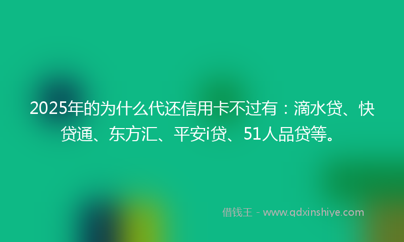 2025年的为什么代还信用卡不过有：滴水贷、快贷通、东方汇、平安i贷、51人品贷等。