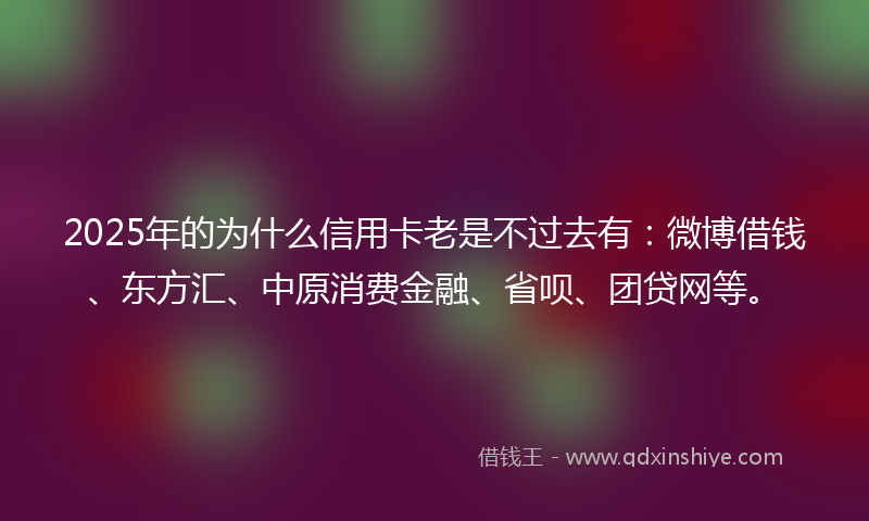 2025年的为什么信用卡老是不过去有:微博借钱、东方汇、中原消费金融、省呗、团贷网等。