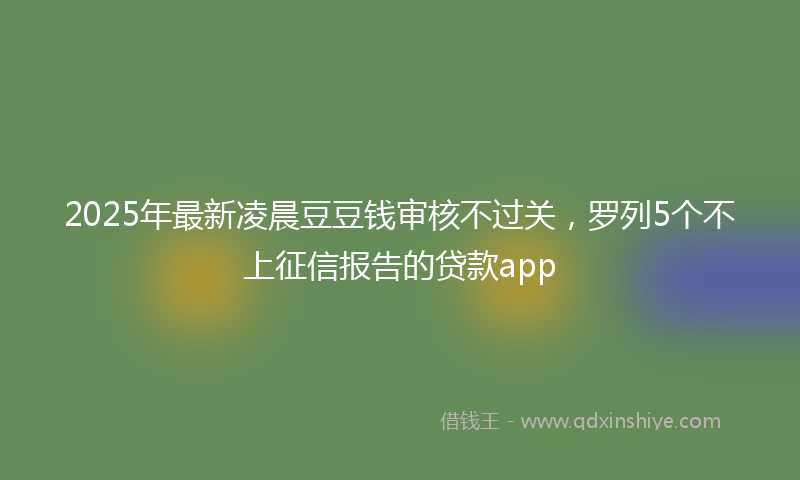 2025年最新凌晨豆豆钱审核不过关，罗列5个不上征信报告的贷款app