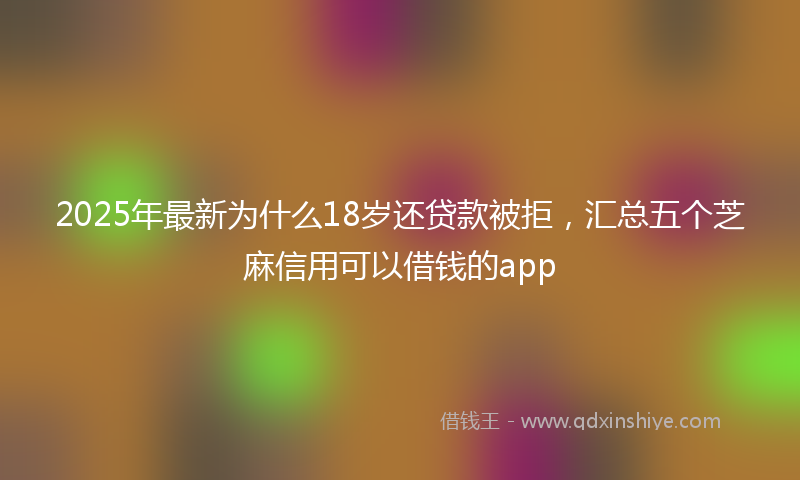 2025年最新为什么18岁还贷款被拒，汇总五个芝麻信用可以借钱的app