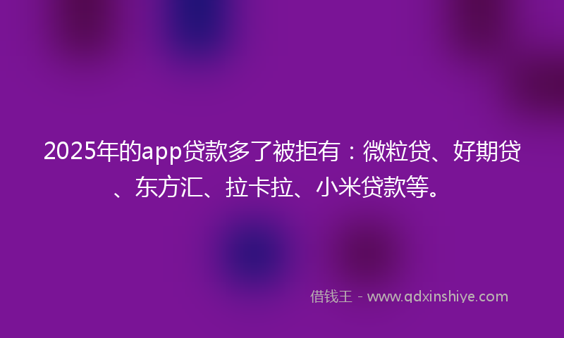 2025年的app贷款多了被拒有：微粒贷、好期贷、东方汇、拉卡拉、小米贷款等。