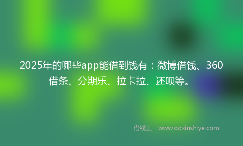 2025年的哪些app能借到钱有：微博借钱、360借条、分期乐、拉卡拉、还呗等。
