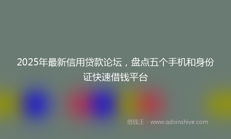 2025年最新信用贷款论坛，盘点五个手机和身份证快速借钱平台