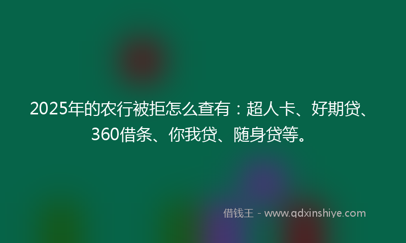 2025年的农行被拒怎么查有：超人卡、好期贷、360借条、你我贷、随身贷等。
