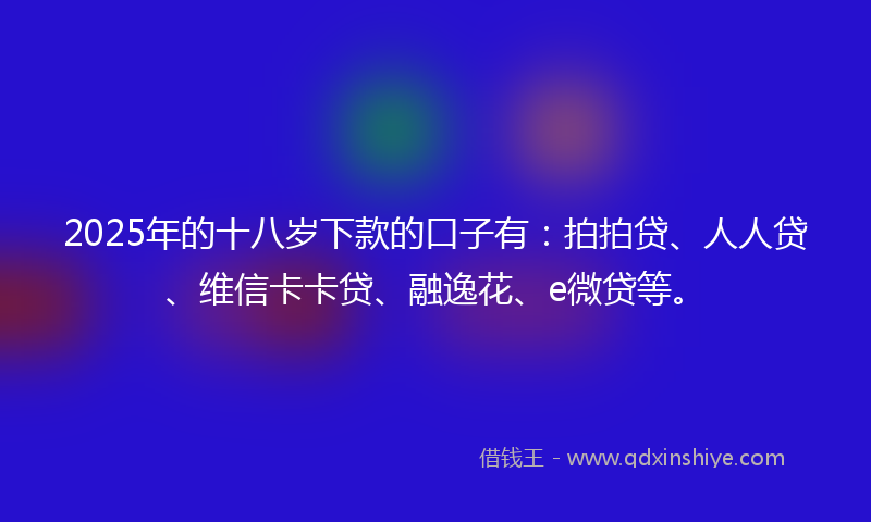 2025年的十八岁下款的口子有：拍拍贷、人人贷、维信卡卡贷、融逸花、e微贷等。