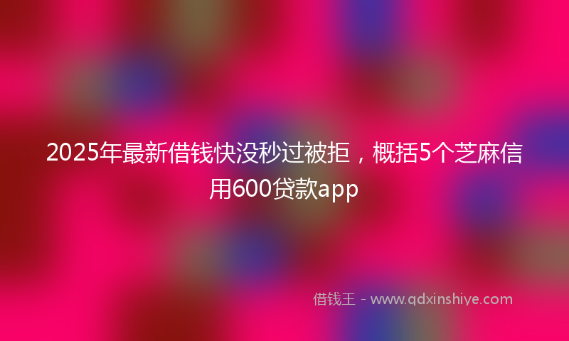 2025年最新借钱快没秒过被拒，概括5个芝麻信用600贷款app
