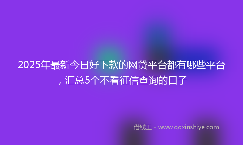 2025年最新今日好下款的网贷平台都有哪些平台，汇总5个不看征信查询的口子