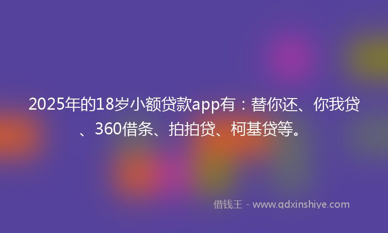 2025年的18岁小额贷款app有：替你还、你我贷、360借条、拍拍贷、柯基贷等。