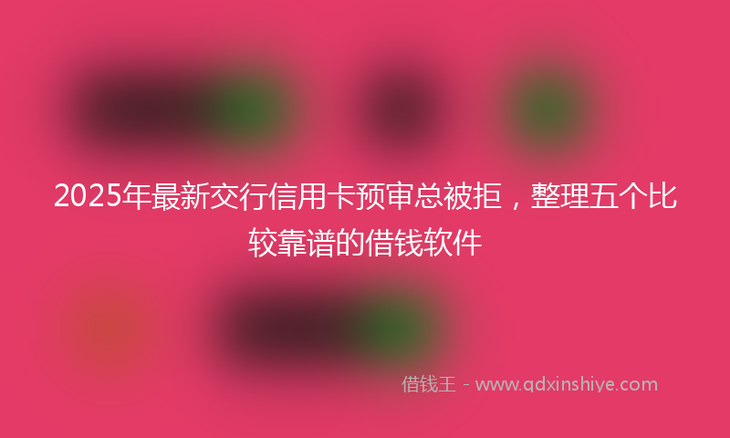2025年最新交行信用卡预审总被拒，整理五个比较靠谱的借钱软件