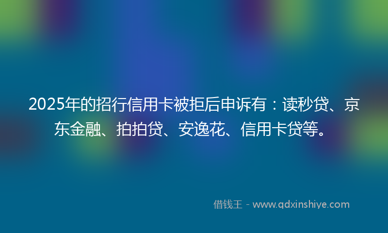 2025年的招行信用卡被拒后申诉有：读秒贷、京东金融、拍拍贷、安逸花、信用卡贷等。