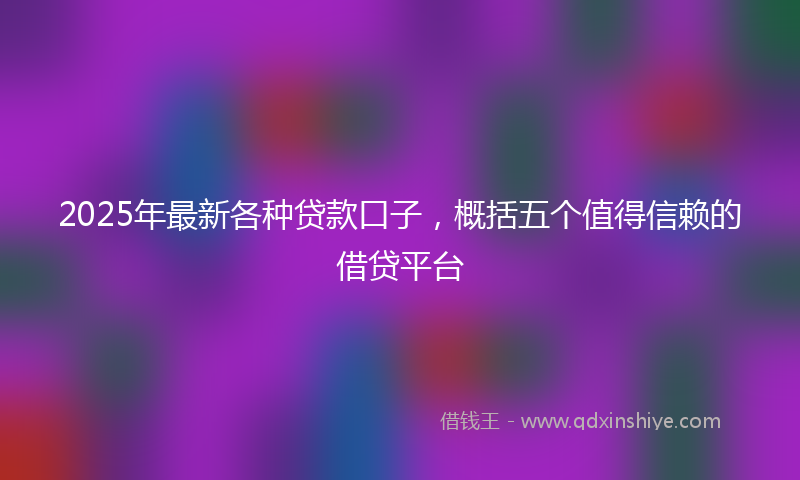 2025年最新各种贷款口子，概括五个值得信赖的借贷平台