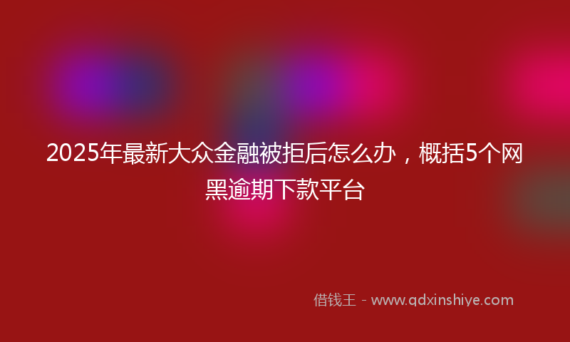 2025年最新大众金融被拒后怎么办，概括5个网黑逾期下款平台