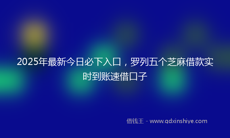 2025年最新今日必下入口，罗列五个芝麻借款实时到账速借口子