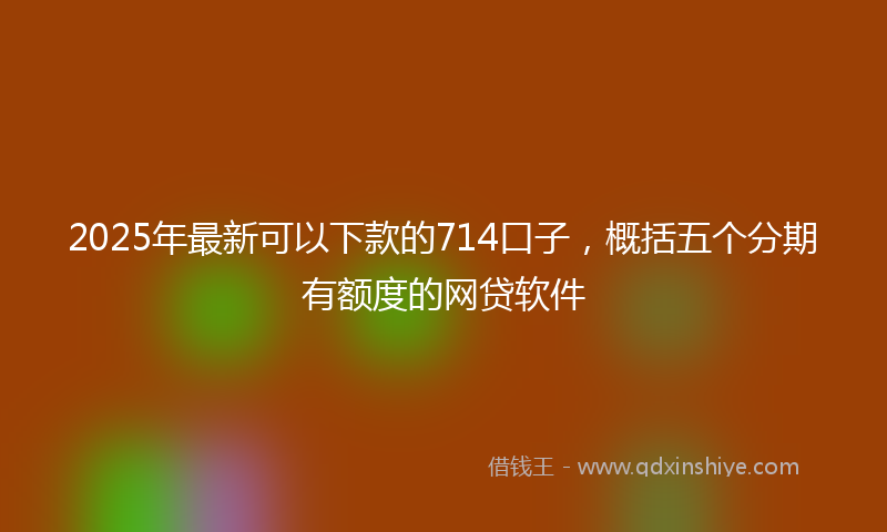 2025年最新可以下款的714口子，概括五个分期有额度的网贷软件