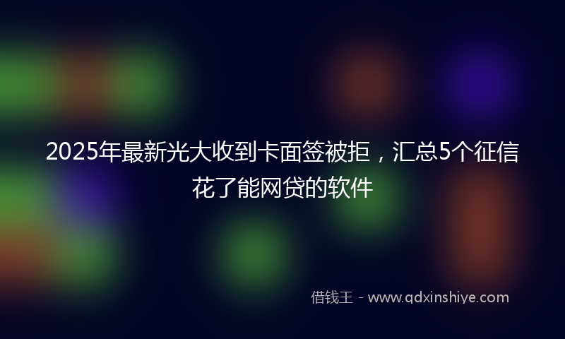 2025年最新光大收到卡面签被拒，汇总5个征信花了能网贷的软件