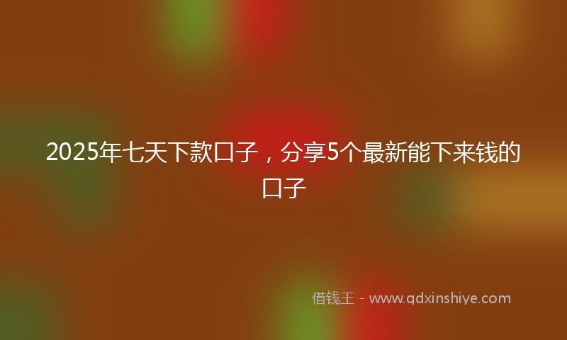 2025年七天下款口子，分享5个最新能下来钱的口子
