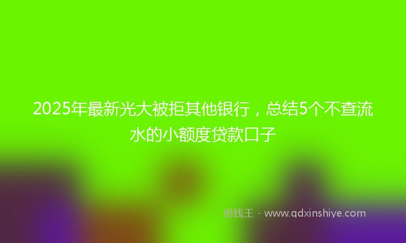 2025年最新光大被拒其他银行，总结5个不查流水的小额度贷款口子