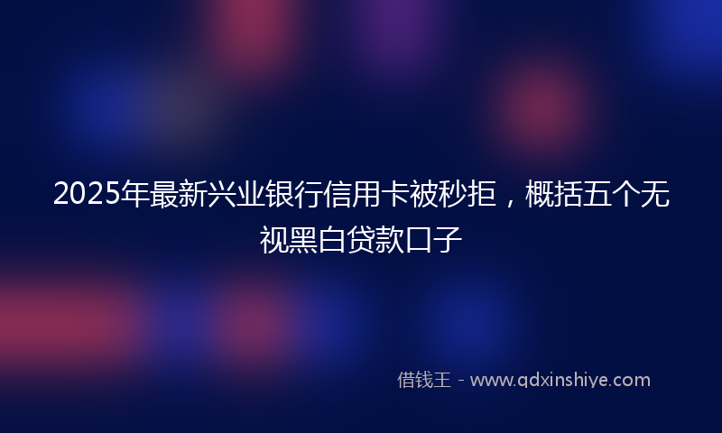 2025年最新兴业银行信用卡被秒拒，概括五个无视黑白贷款口子