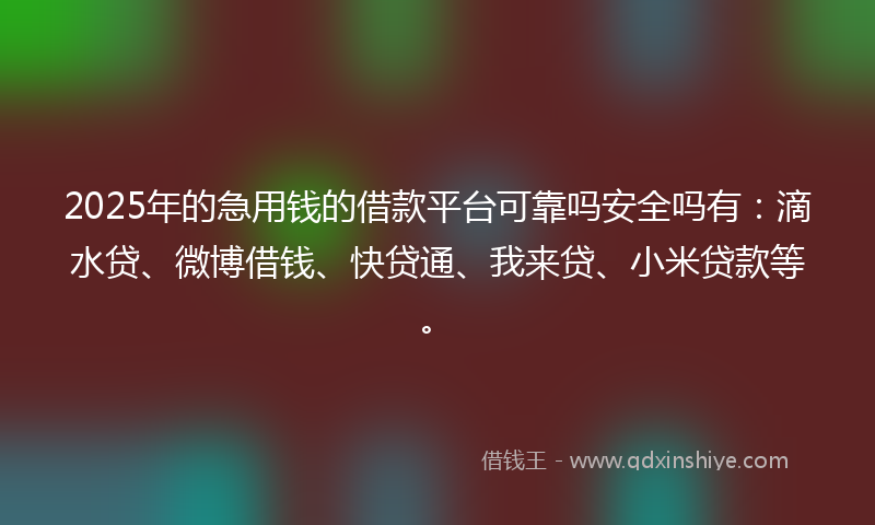 2025年的急用钱的借款平台可靠吗安全吗有：滴水贷、微博借钱、快贷通、我来贷、小米贷款等。