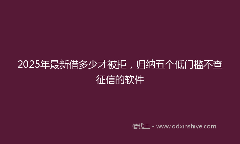 2025年最新借多少才被拒，归纳五个低门槛不查征信的软件