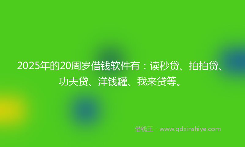 2025年的20周岁借钱软件有：读秒贷、拍拍贷、功夫贷、洋钱罐、我来贷等。