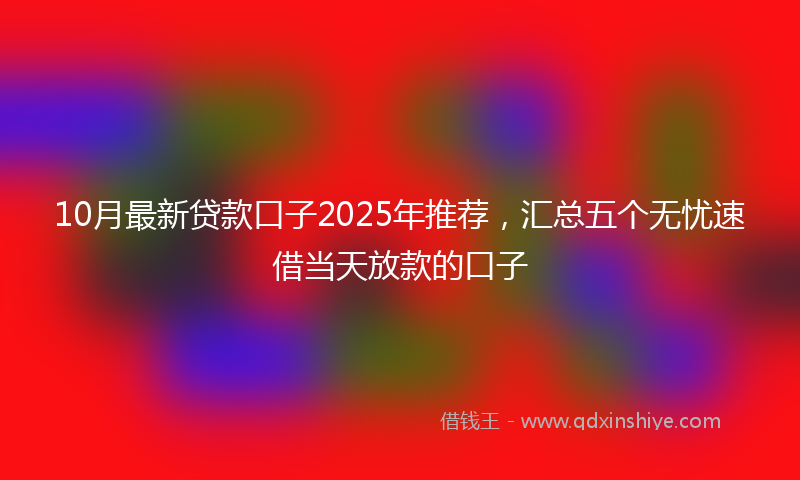 10月最新贷款口子2025年推荐，汇总五个无忧速借当天放款的口子