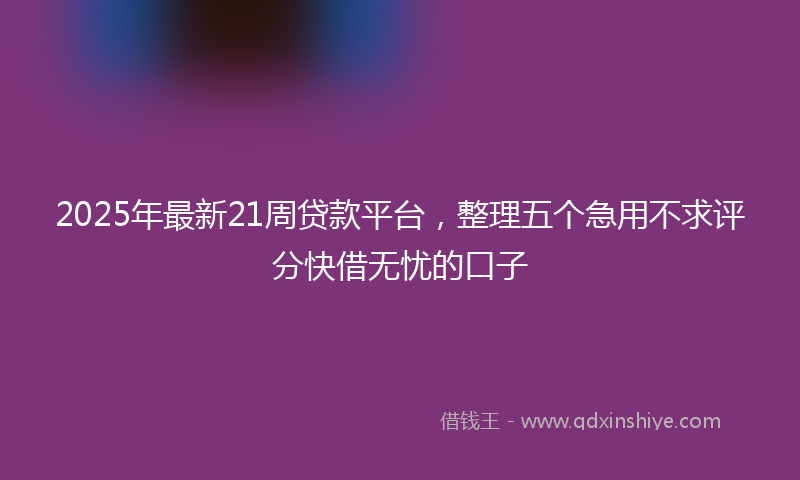 2025年最新21周贷款平台，整理五个急用不求评分快借无忧的口子