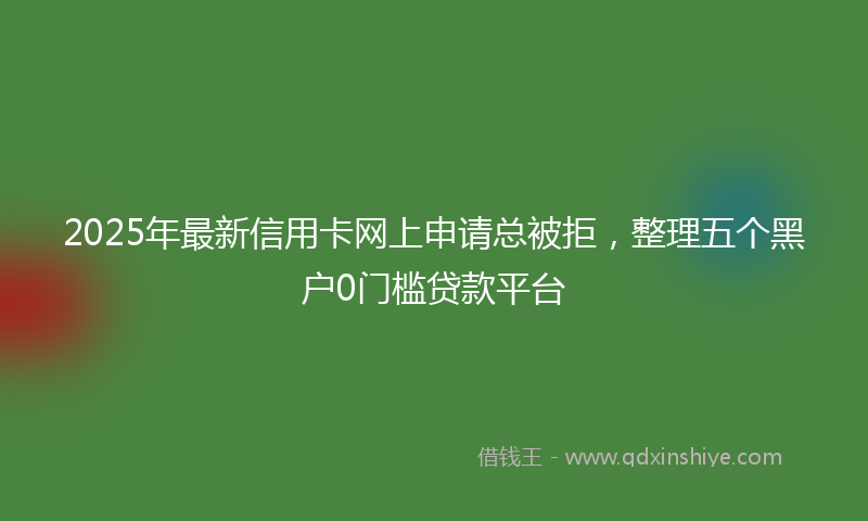 2025年最新信用卡网上申请总被拒，整理五个黑户0门槛贷款平台