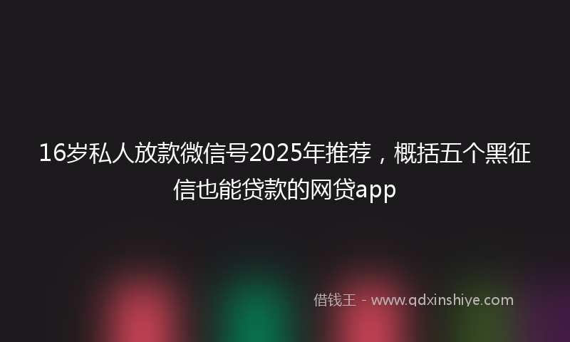 16岁私人放款微信号2025年推荐，概括五个黑征信也能贷款的网贷app