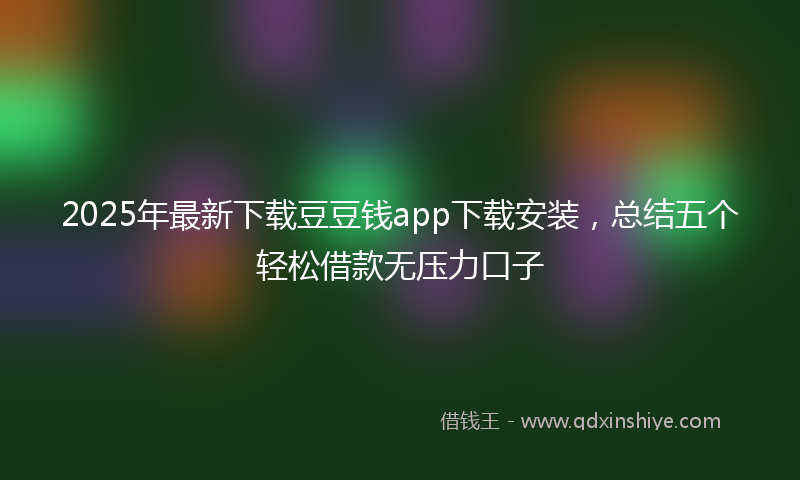 2025年最新下载豆豆钱app下载安装，总结五个轻松借款无压力口子