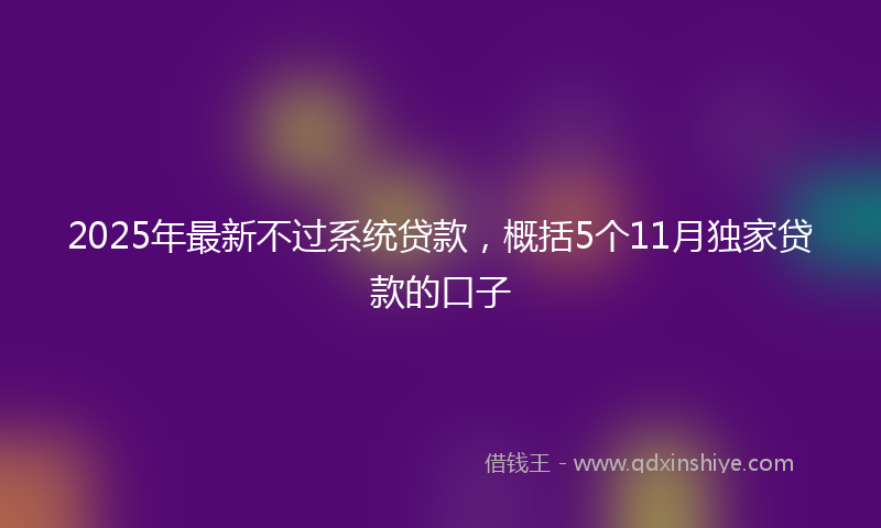 2025年最新不过系统贷款，概括5个11月独家贷款的口子