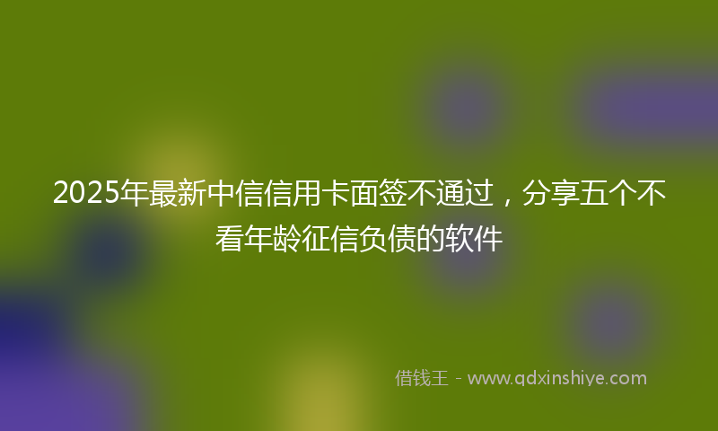 2025年最新中信信用卡面签不通过，分享五个不看年龄征信负债的软件