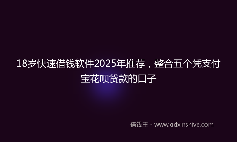 18岁快速借钱软件2025年推荐，整合五个凭支付宝花呗贷款的口子