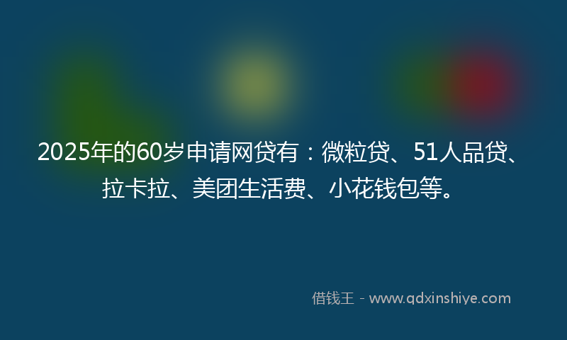 2025年的60岁申请网贷有：微粒贷、51人品贷、拉卡拉、美团生活费、小花钱包等。